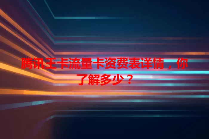腾讯王卡流量卡资费表详情，你了解多少？