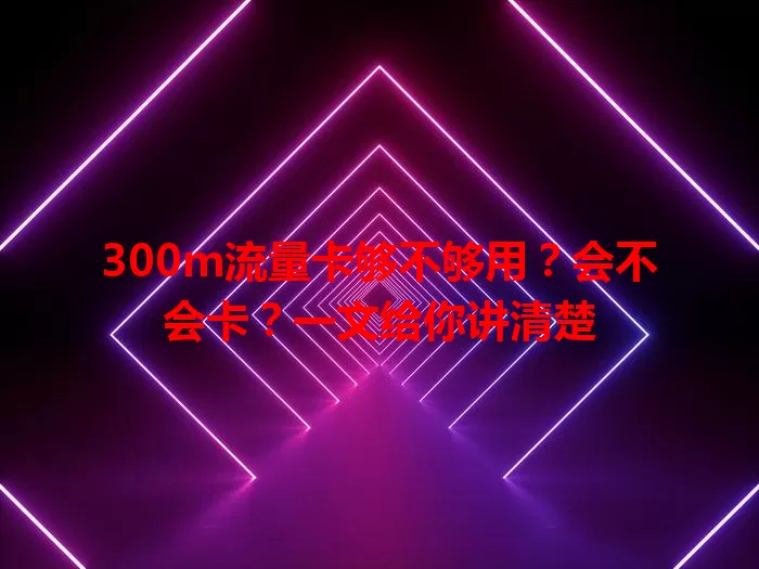 300m流量卡够不够用？会不会卡？一文给你讲清楚