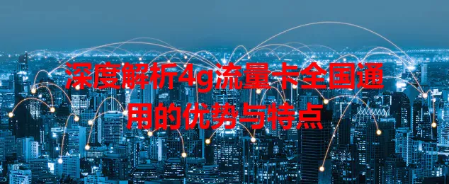 深度解析4g流量卡全国通用的优势与特点