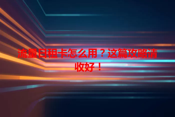 流量日租卡怎么用？这篇攻略请收好！