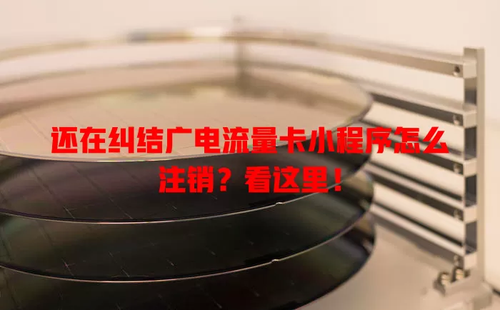 还在纠结广电流量卡小程序怎么注销？看这里！