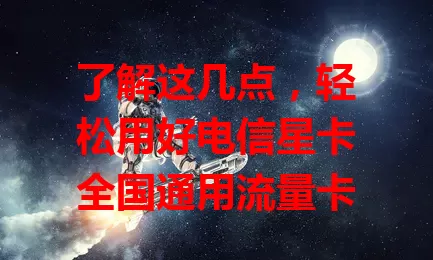 了解这几点，轻松用好电信星卡全国通用流量卡