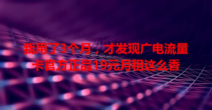 我用了3个月，才发现广电流量卡官方正品19元月租这么香