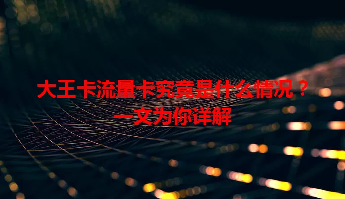 大王卡流量卡究竟是什么情况？一文为你详解
