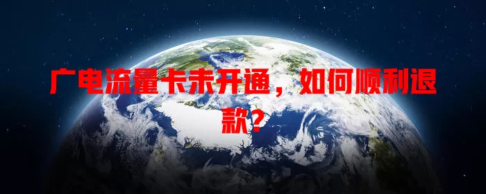 广电流量卡未开通，如何顺利退款？