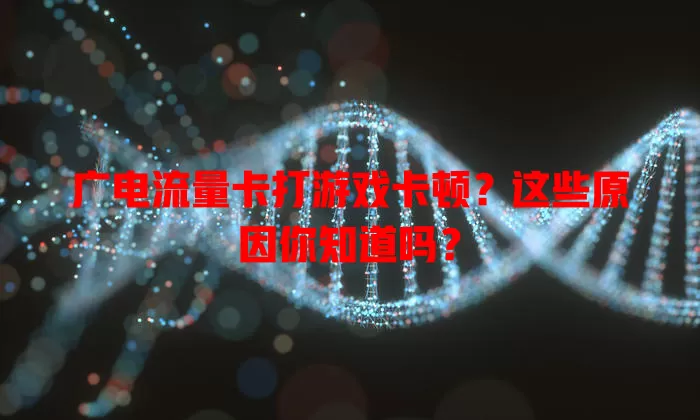 广电流量卡打游戏卡顿？这些原因你知道吗？
