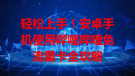 轻松上手！安卓手机使用哔哩哔哩免流量卡全攻略
