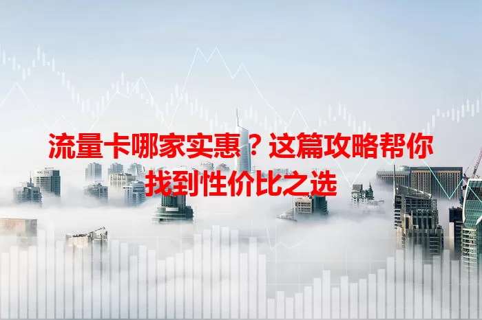 流量卡哪家实惠？这篇攻略帮你找到性价比之选