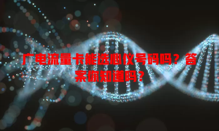 广电流量卡能选心仪号码吗？答案你知道吗？