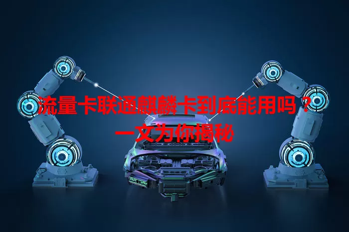 流量卡联通麒麟卡到底能用吗？一文为你揭秘