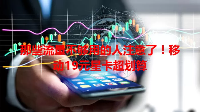 那些流量不够用的人注意了！移动19元星卡超划算