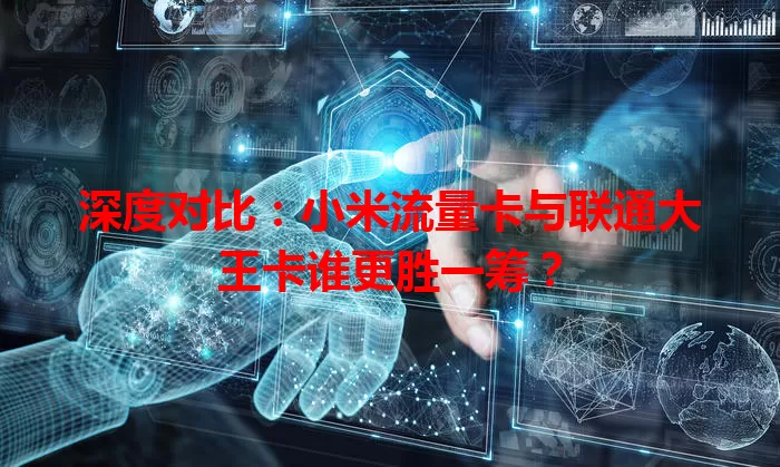 深度对比：小米流量卡与联通大王卡谁更胜一筹？