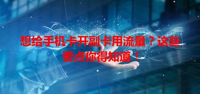 想给手机卡开副卡用流量？这些要点你得知道！