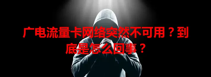 广电流量卡网络突然不可用？到底是怎么回事？