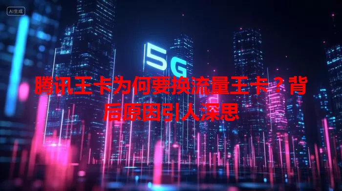 腾讯王卡为何要换流量王卡？背后原因引人深思