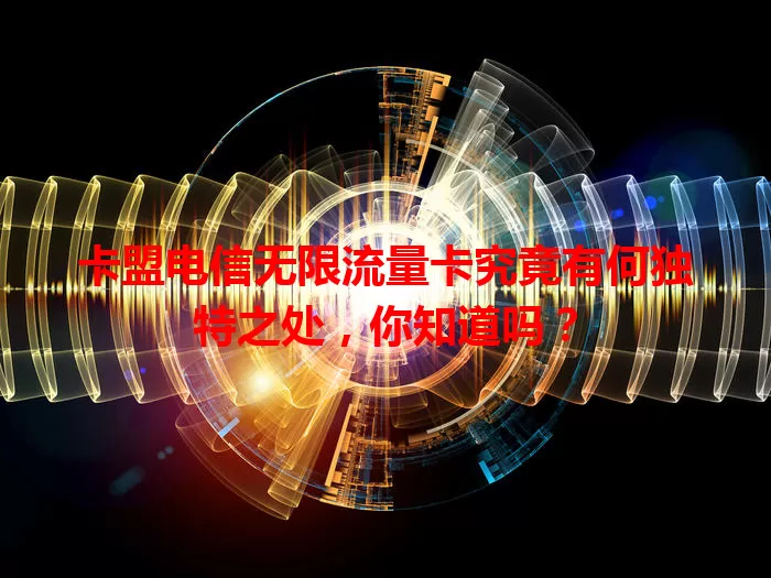 卡盟电信无限流量卡究竟有何独特之处，你知道吗？