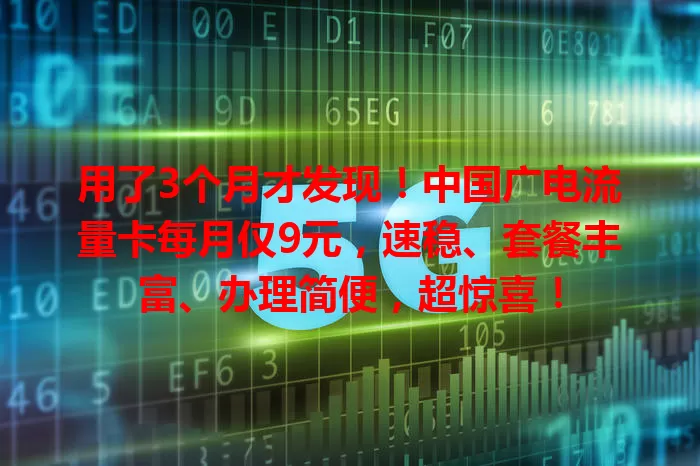 用了3个月才发现！中国广电流量卡每月仅9元，速稳、套餐丰富、办理简便，超惊喜！