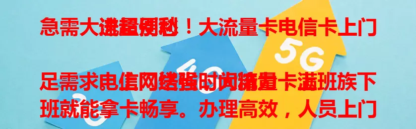 急需大流量别愁！大流量卡电信卡上门送超便利

电信网络强，大流量卡满足需求。上门送省时间精力，上班族下班就能拿卡畅享。办理高效，人员上门介绍套餐，按需选合适的，轻松获流量享数字生活