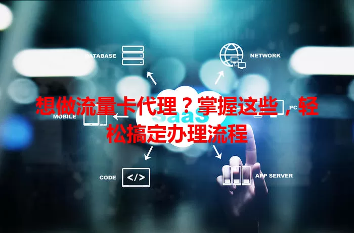 想做流量卡代理？掌握这些，轻松搞定办理流程