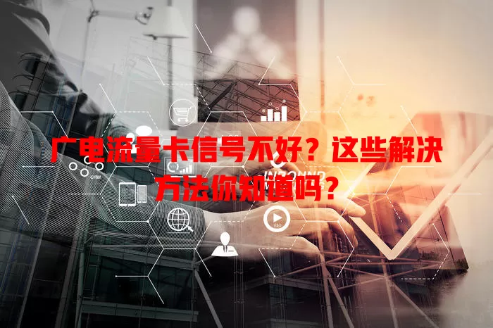 广电流量卡信号不好？这些解决方法你知道吗？