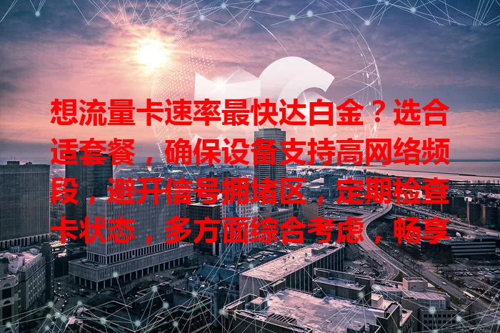 想流量卡速率最快达白金？选合适套餐，确保设备支持高网络频段，避开信号拥堵区，定期检查卡状态，多方面综合考虑，畅享高速上网体验