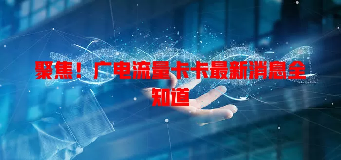 聚焦！广电流量卡卡最新消息全知道