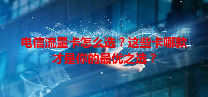 电信流量卡怎么选？这些卡哪款才是你的最优之选？