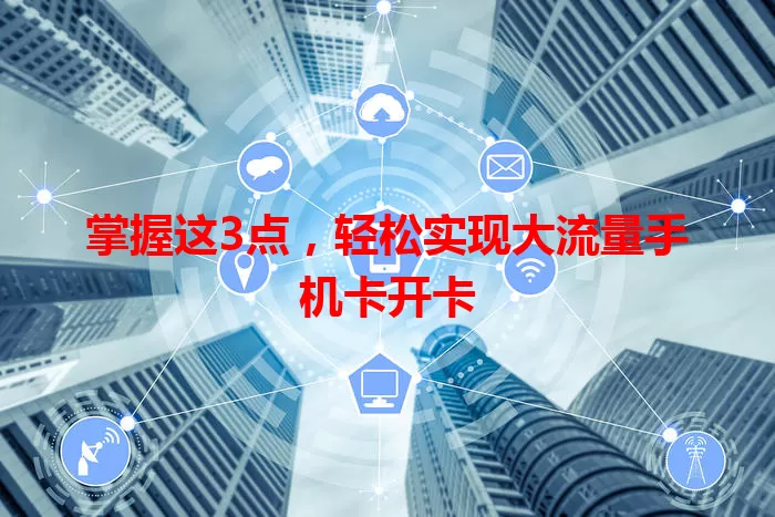 掌握这3点，轻松实现大流量手机卡开卡