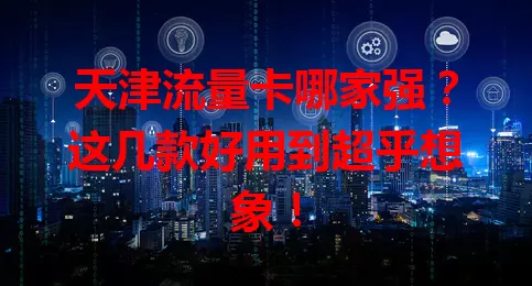 天津流量卡哪家强？这几款好用到超乎想象！