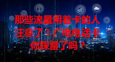 那些流量用着卡的人注意了！广电电话卡你踩雷了吗？