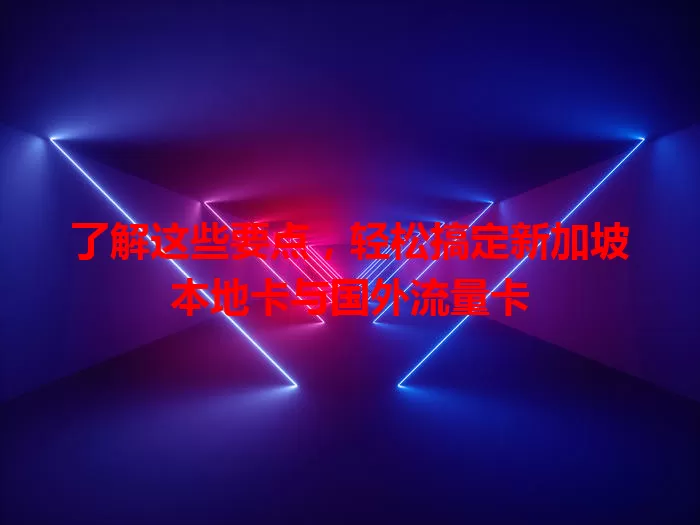 了解这些要点，轻松搞定新加坡本地卡与国外流量卡
