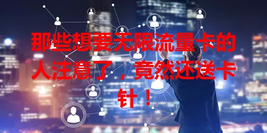 那些想要无限流量卡的人注意了，竟然还送卡针！