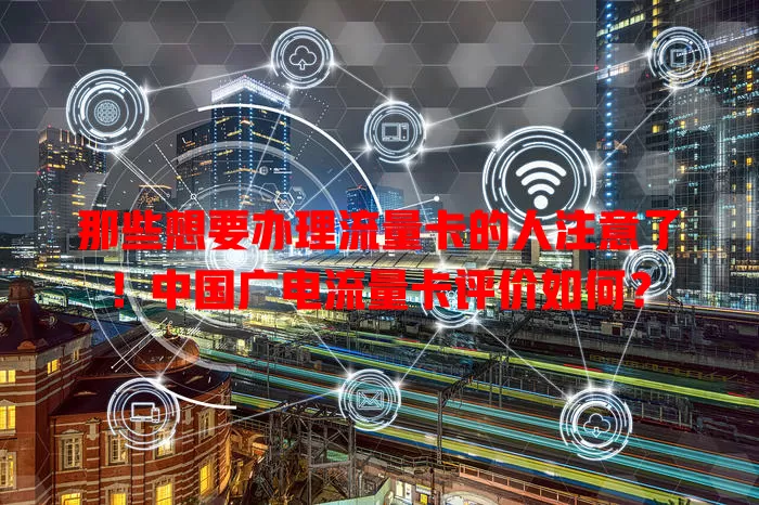 那些想要办理流量卡的人注意了！中国广电流量卡评价如何？