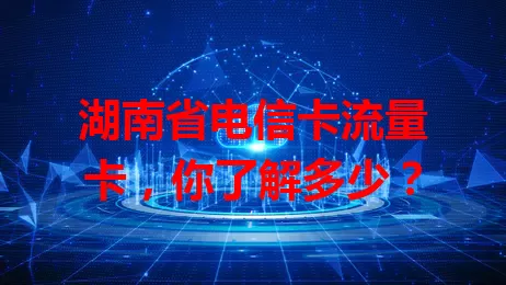 湖南省电信卡流量卡，你了解多少？