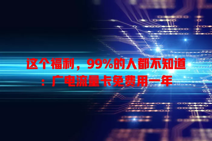 这个福利，99%的人都不知道：广电流量卡免费用一年