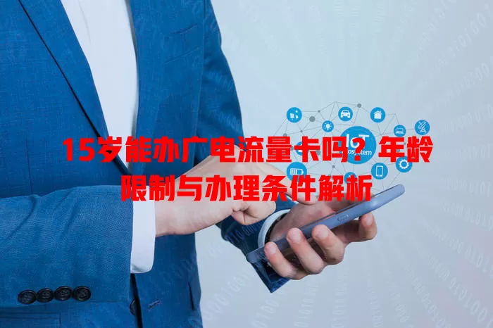 15岁能办广电流量卡吗？年龄限制与办理条件解析