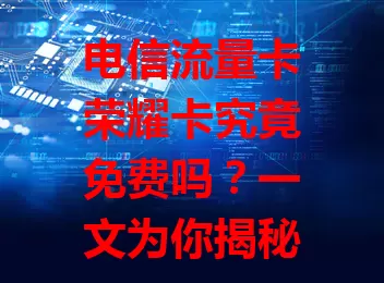电信流量卡荣耀卡究竟免费吗？一文为你揭秘