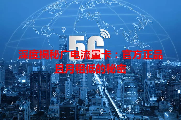 深度揭秘广电流量卡：官方正品且月租低的秘密