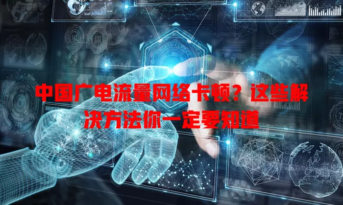 中国广电流量网络卡顿？这些解决方法你一定要知道