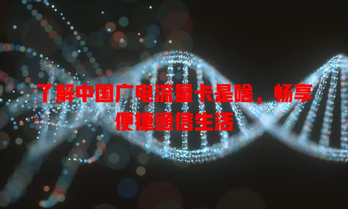 了解中国广电流量卡是啥，畅享便捷通信生活
