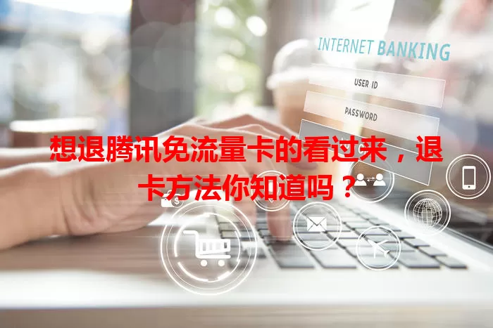 想退腾讯免流量卡的看过来，退卡方法你知道吗？