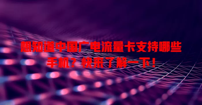 想知道中国广电流量卡支持哪些手机？快来了解一下！