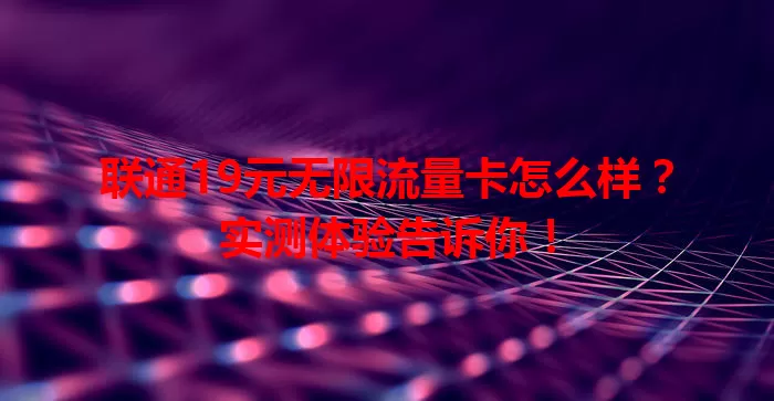 联通19元无限流量卡怎么样？实测体验告诉你！
