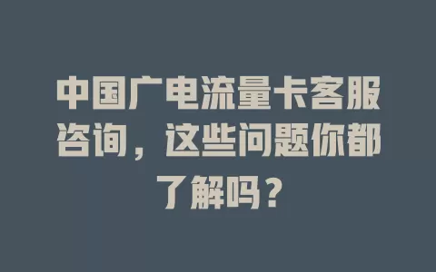 中国广电流量卡客服咨询，这些问题你都了解吗？