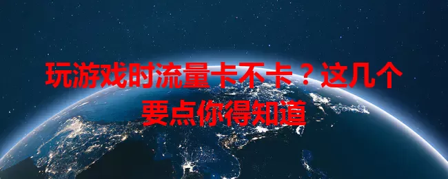 玩游戏时流量卡不卡？这几个要点你得知道