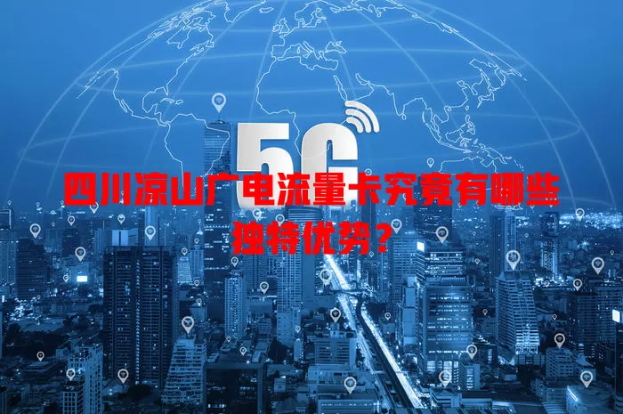 四川凉山广电流量卡究竟有哪些独特优势？