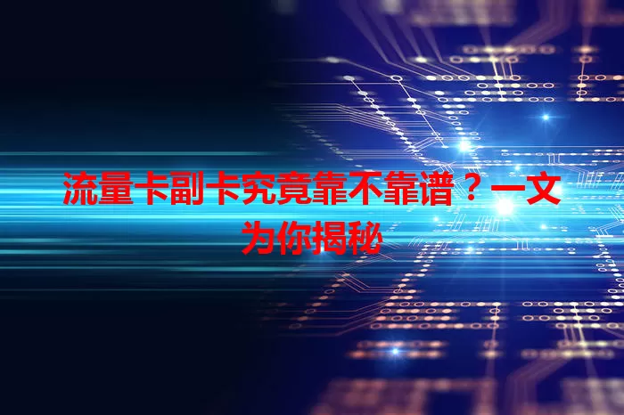 流量卡副卡究竟靠不靠谱？一文为你揭秘