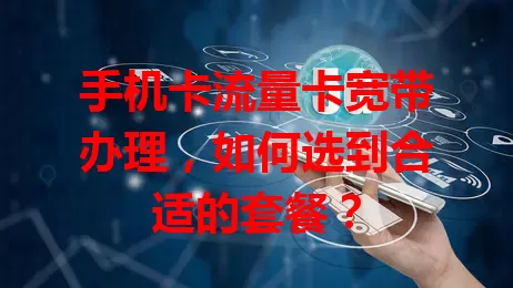 手机卡流量卡宽带办理，如何选到合适的套餐？