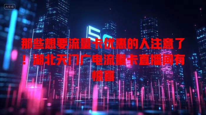 那些想要流量卡优惠的人注意了！湖北天门广电流量卡直播间有惊喜