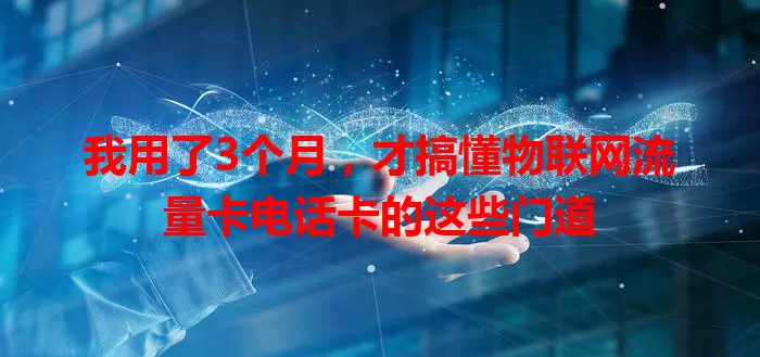 我用了3个月，才搞懂物联网流量卡电话卡的这些门道